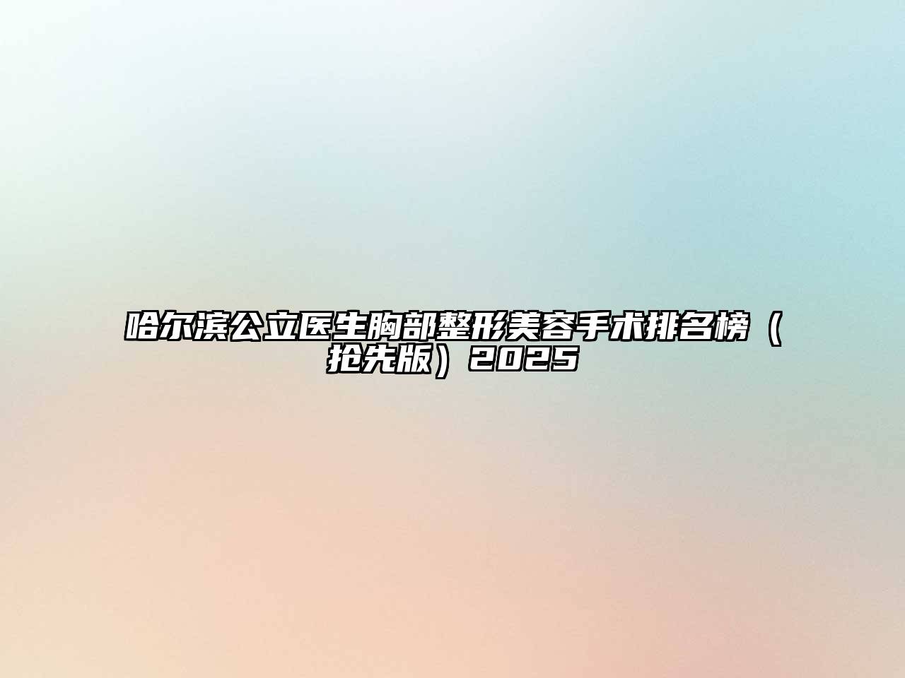 哈尔滨公立医生胸部整形美容手术排名榜（抢先版）2025