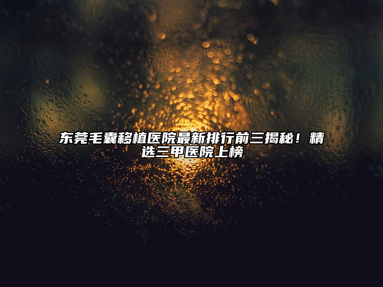 东莞毛囊移植医院最新排行前三揭秘！精选三甲医院上榜