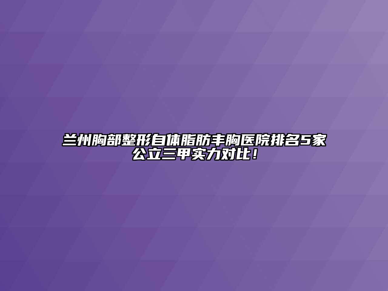 兰州胸部整形自体脂肪丰胸医院排名5家公立三甲实力对比！