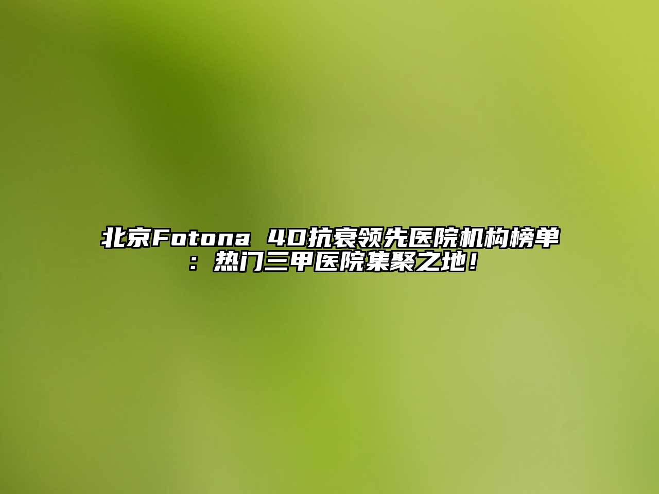 北京Fotona 4D抗衰领先医院机构榜单：热门三甲医院集聚之地！