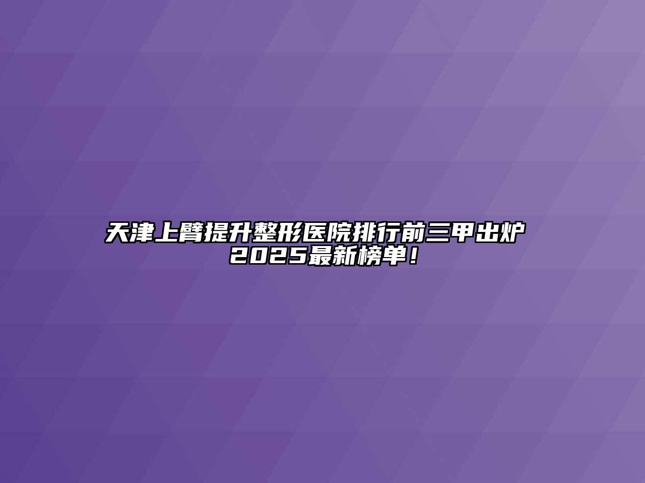 天津上臂提升整形医院排行前三甲出炉 2025最新榜单！