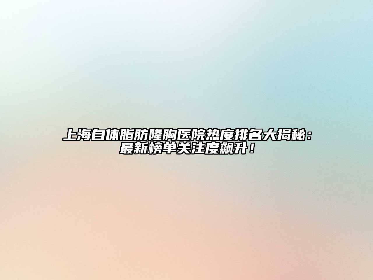 上海自体脂肪隆胸医院热度排名大揭秘：最新榜单关注度飙升！