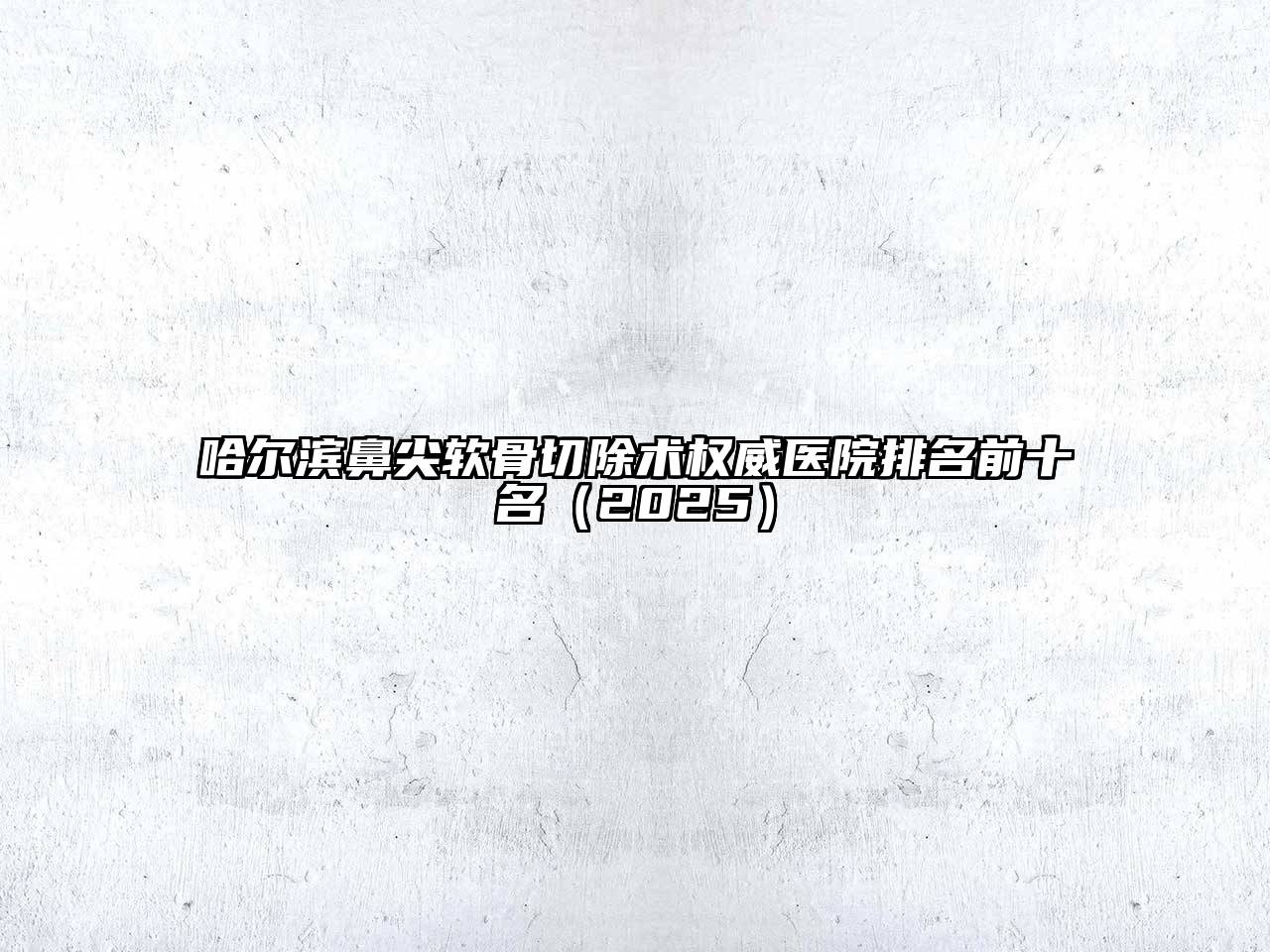 哈尔滨鼻尖软骨切除术权威医院排名前十名（2025）