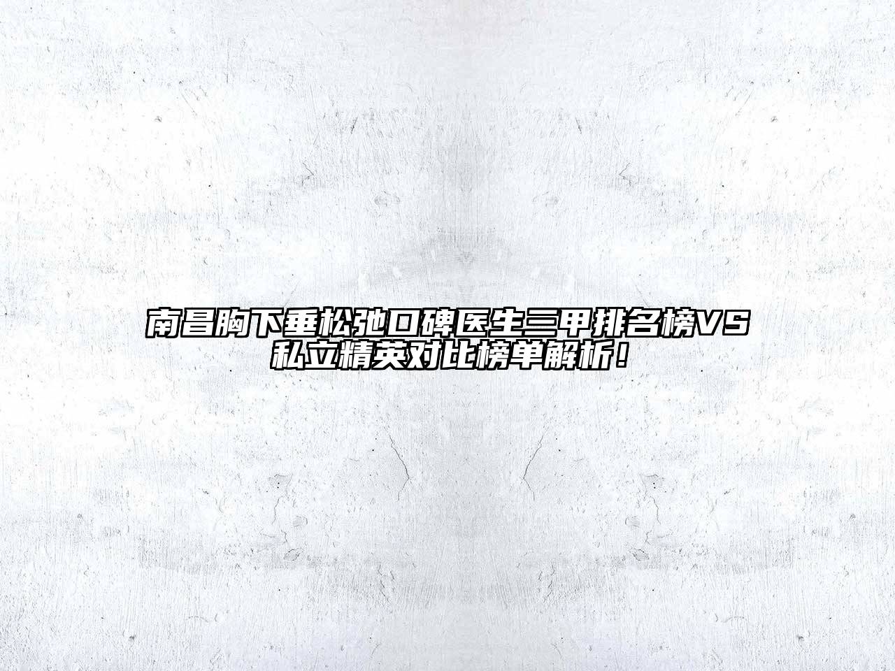 南昌胸下垂松弛口碑医生三甲排名榜VS私立精英对比榜单解析！