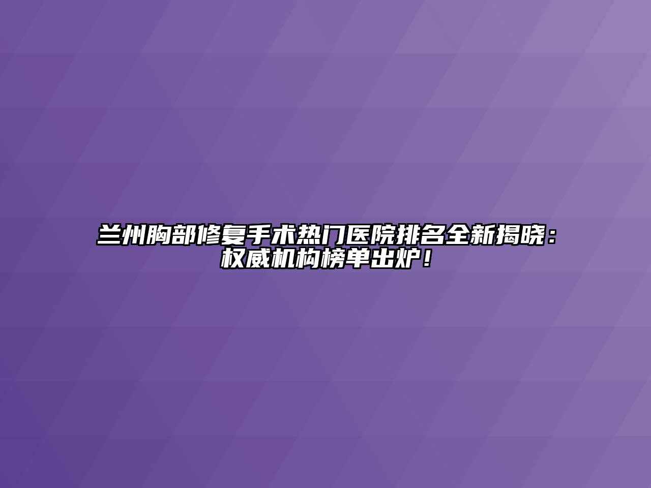 兰州胸部修复手术热门医院排名全新揭晓：权威机构榜单出炉！
