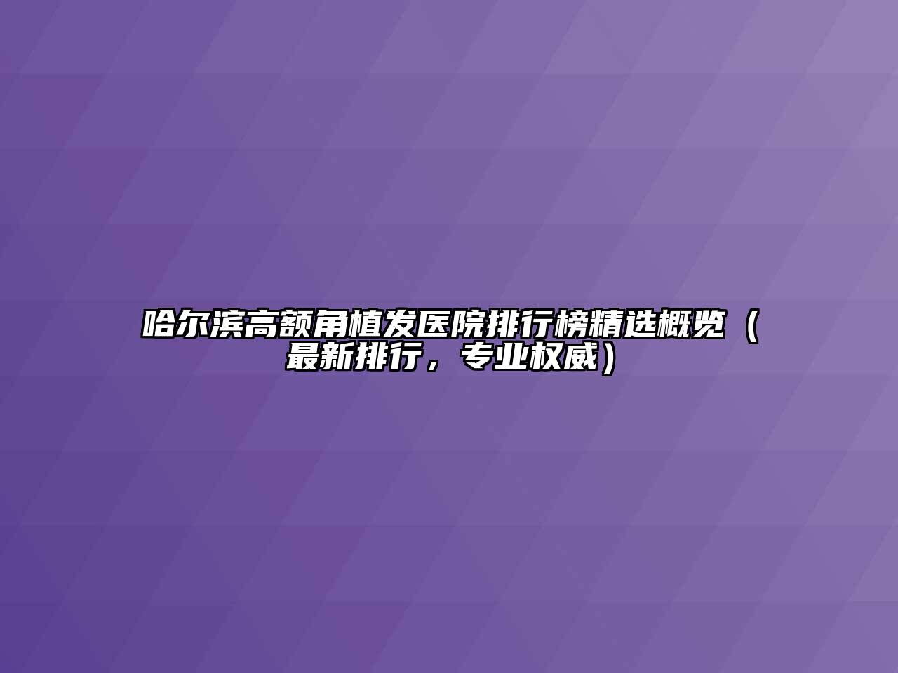 哈尔滨高额角植发医院排行榜精选概览（最新排行，专业权威）