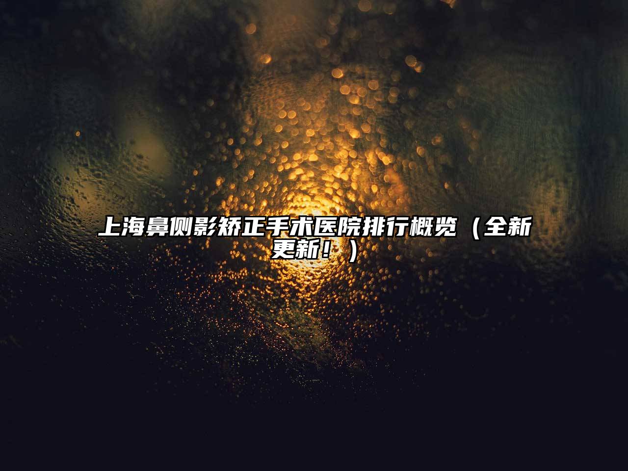 上海鼻侧影矫正手术医院排行概览（全新更新！）