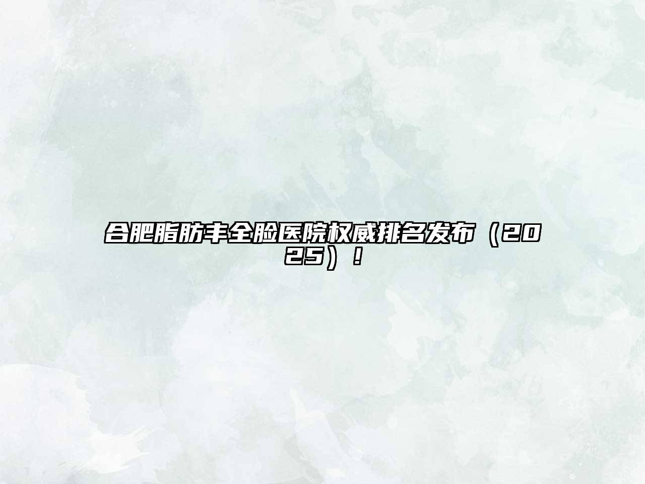 合肥脂肪丰全脸医院权威排名发布（2025）！