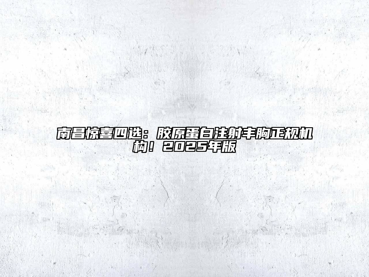 南昌惊喜四选：胶原蛋白注射丰胸正规机构！2025年版