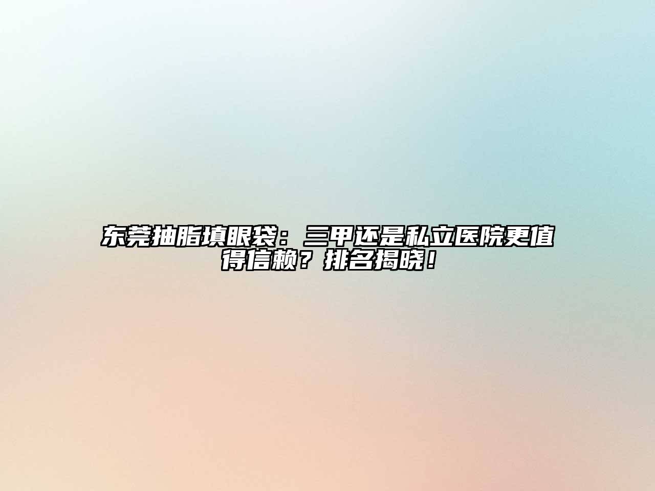 东莞抽脂填眼袋：三甲还是私立医院更值得信赖？排名揭晓！