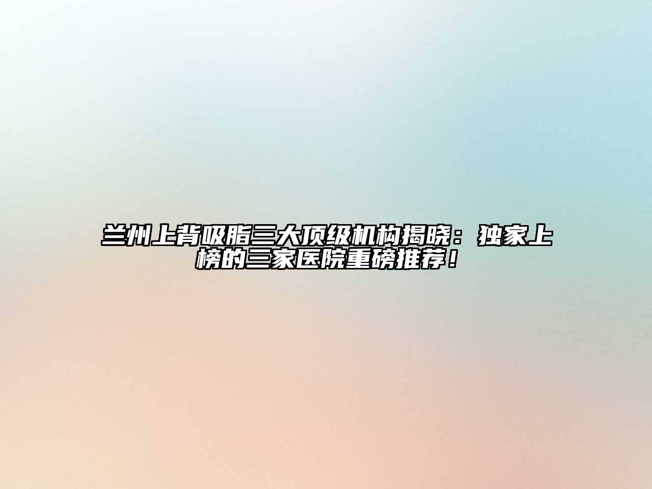 兰州上背吸脂三大顶级机构揭晓：独家上榜的三家医院重磅推荐！