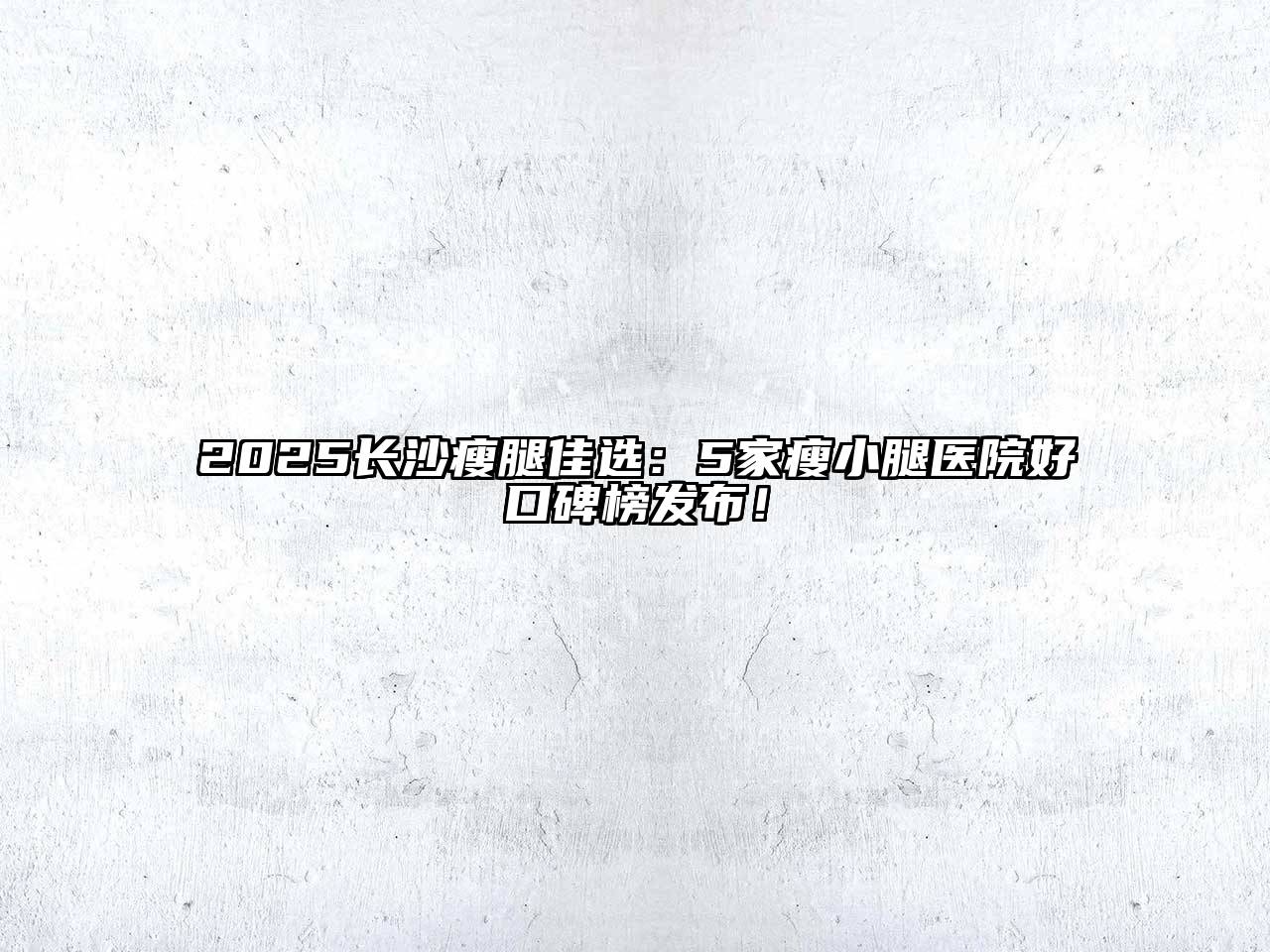 2025长沙瘦腿佳选：5家瘦小腿医院好口碑榜发布！