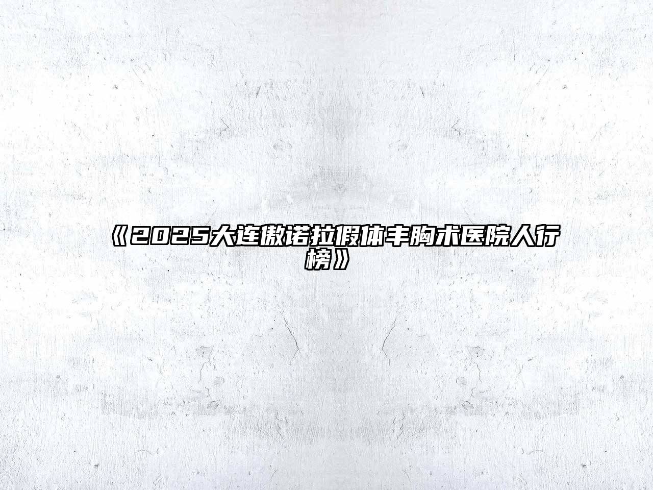 《2025大连傲诺拉假体丰胸术医院人行榜》