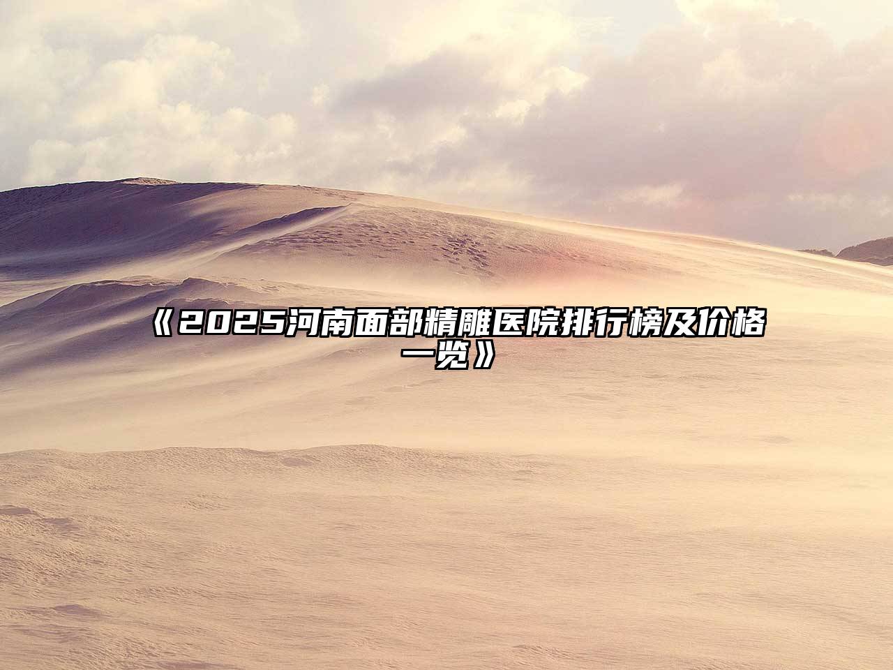 《2025河南面部精雕医院排行榜及价格一览》