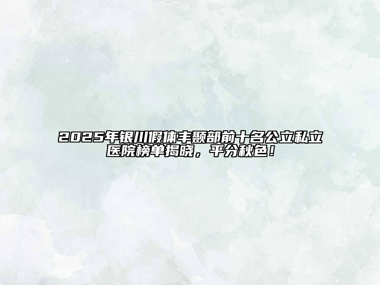 2025年银川假体丰颞部前十名公立私立医院榜单揭晓，平分秋色！