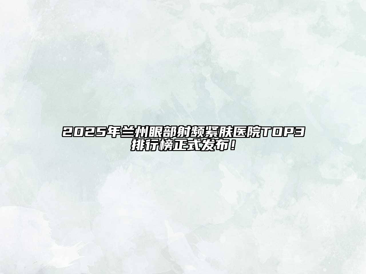 2025年兰州眼部射频紧肤医院TOP3排行榜正式发布！