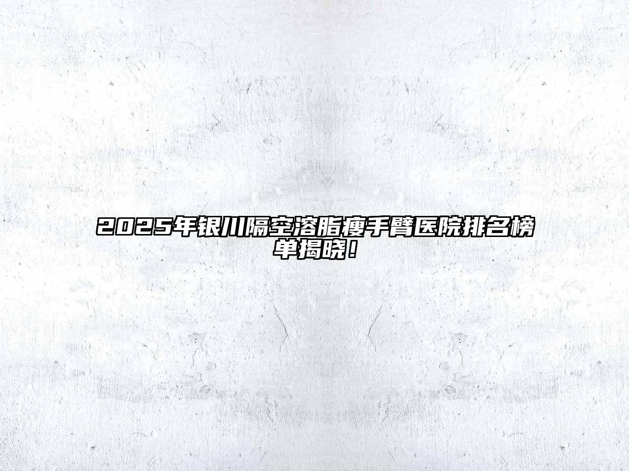 2025年银川隔空溶脂瘦手臂医院排名榜单揭晓！