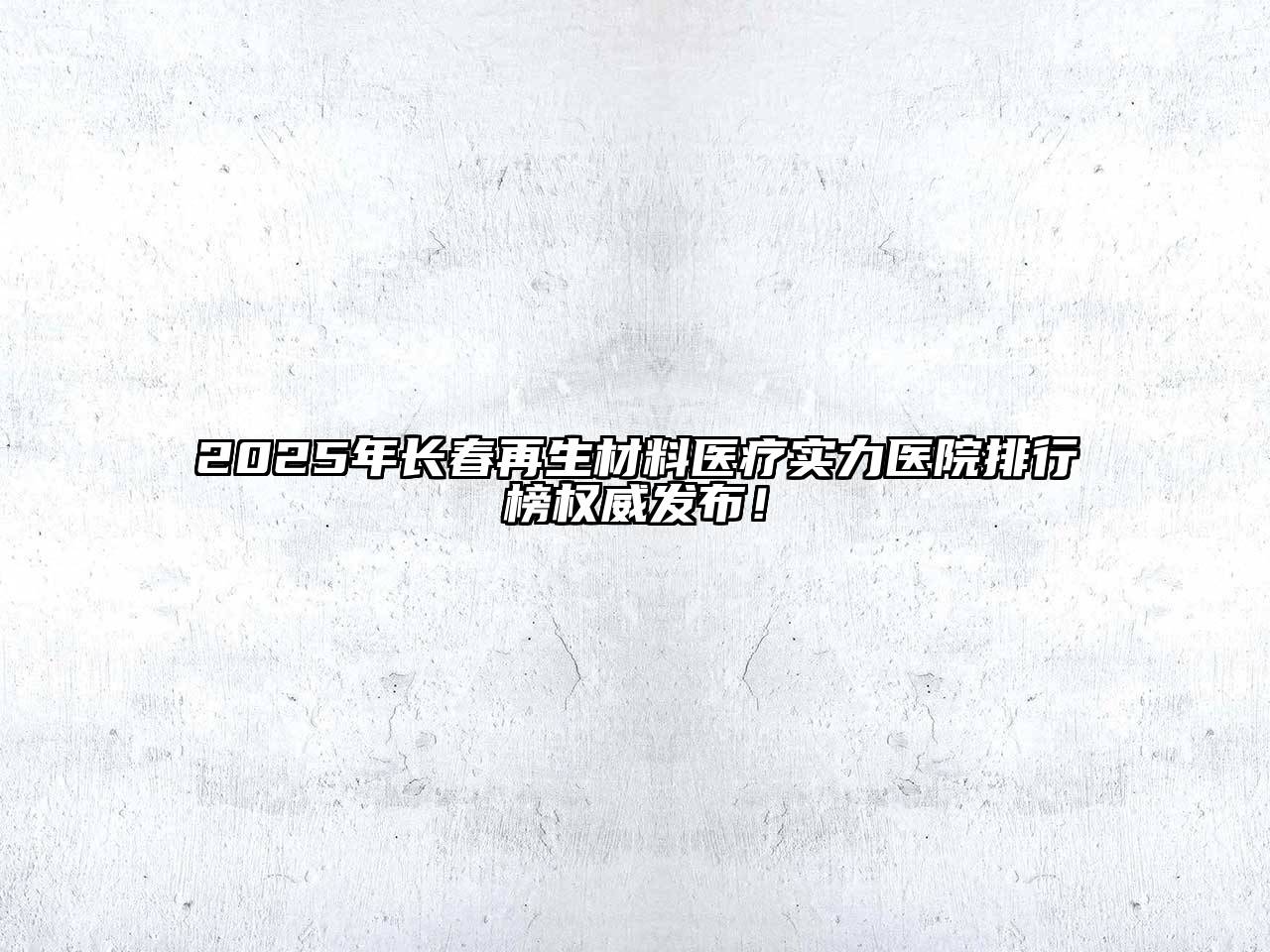 2025年长春再生材料医疗实力医院排行榜权威发布！