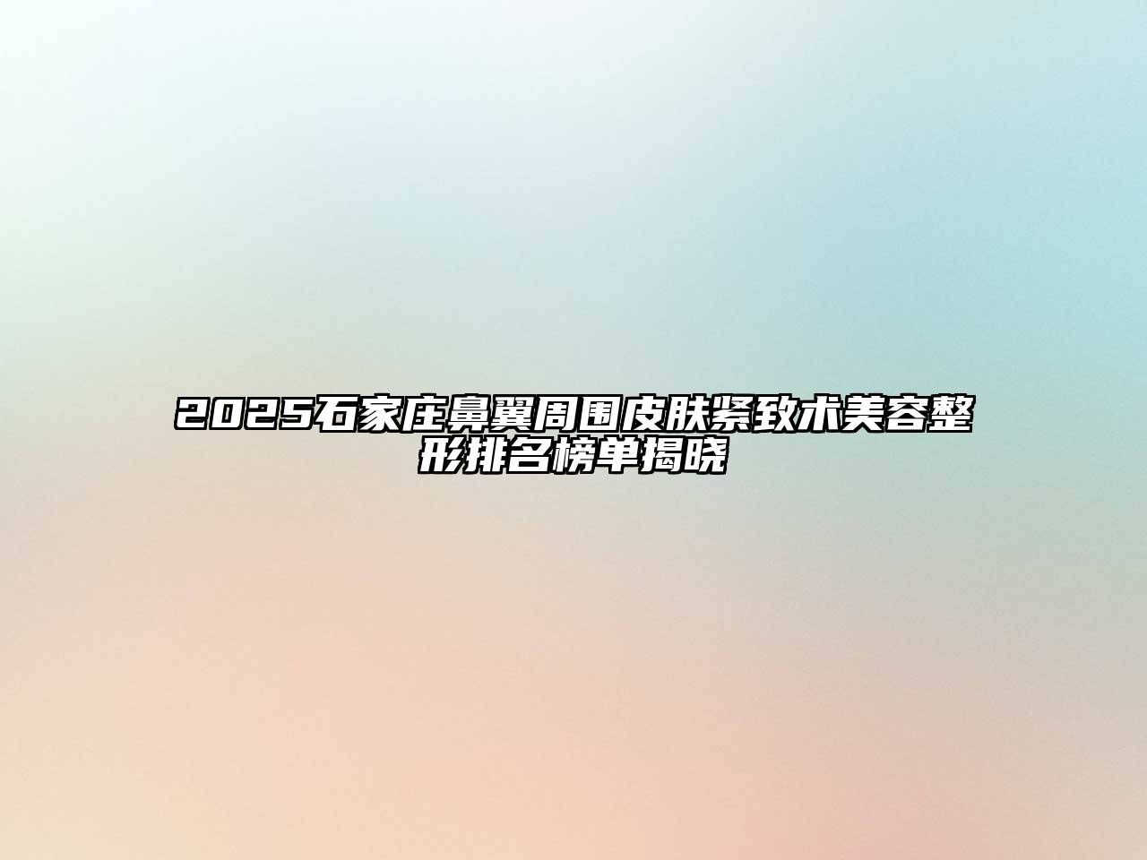 2025石家庄鼻翼周围皮肤紧致术美容整形排名榜单揭晓