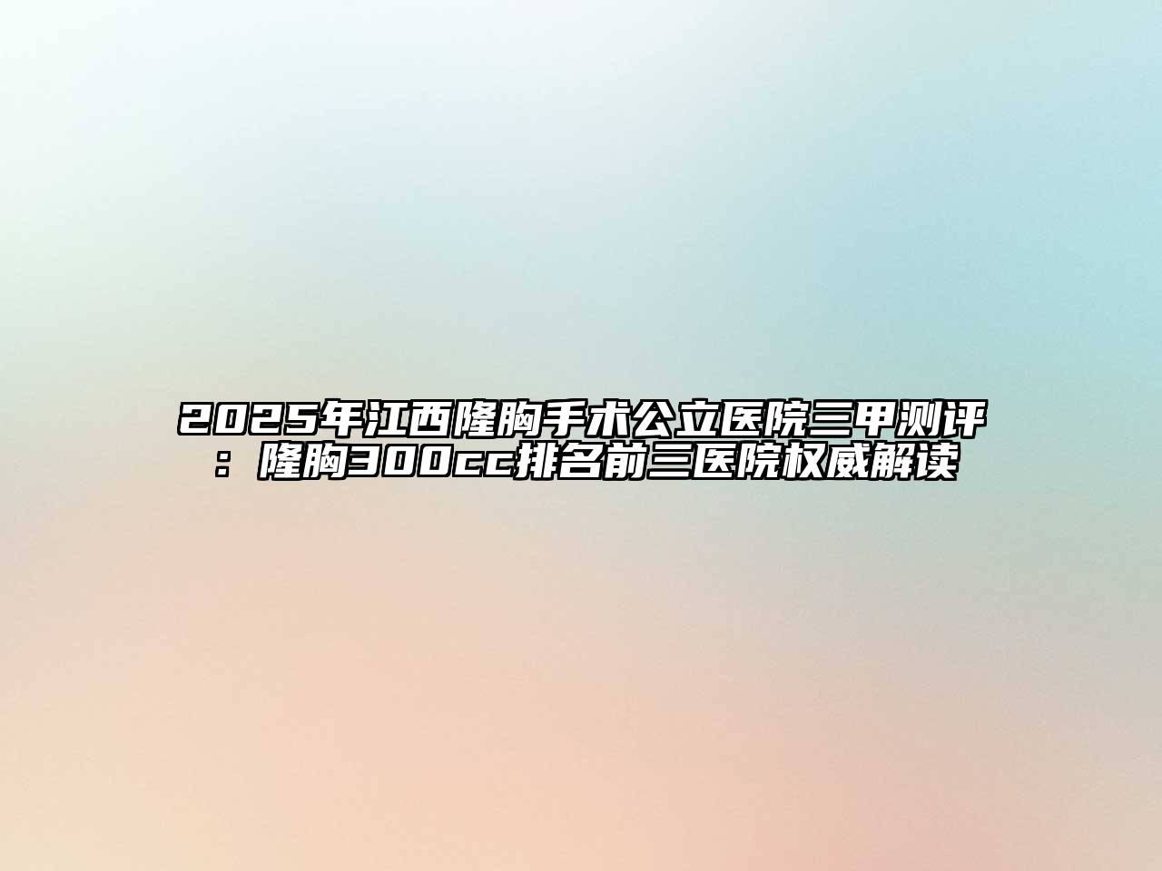 2025年江西隆胸手术公立医院三甲测评：隆胸300cc排名前三医院权威解读