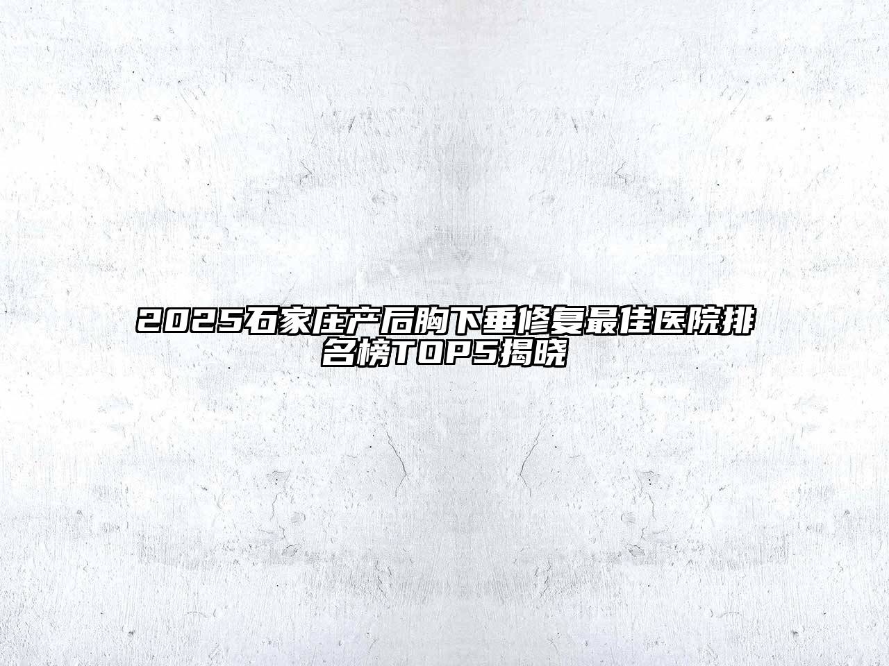2025石家庄产后胸下垂修复最佳医院排名榜TOP5揭晓
