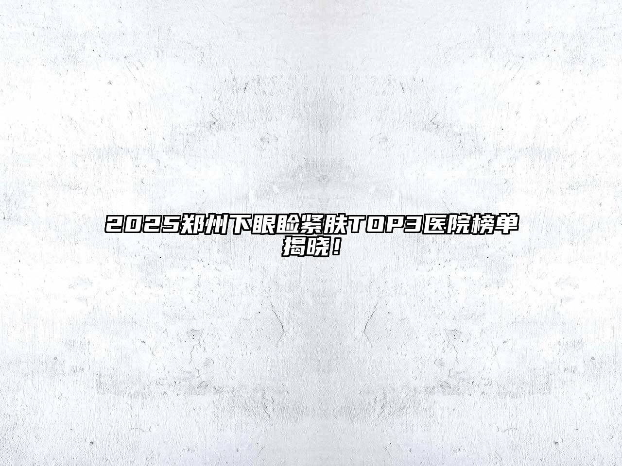 2025郑州下眼睑紧肤TOP3医院榜单揭晓！