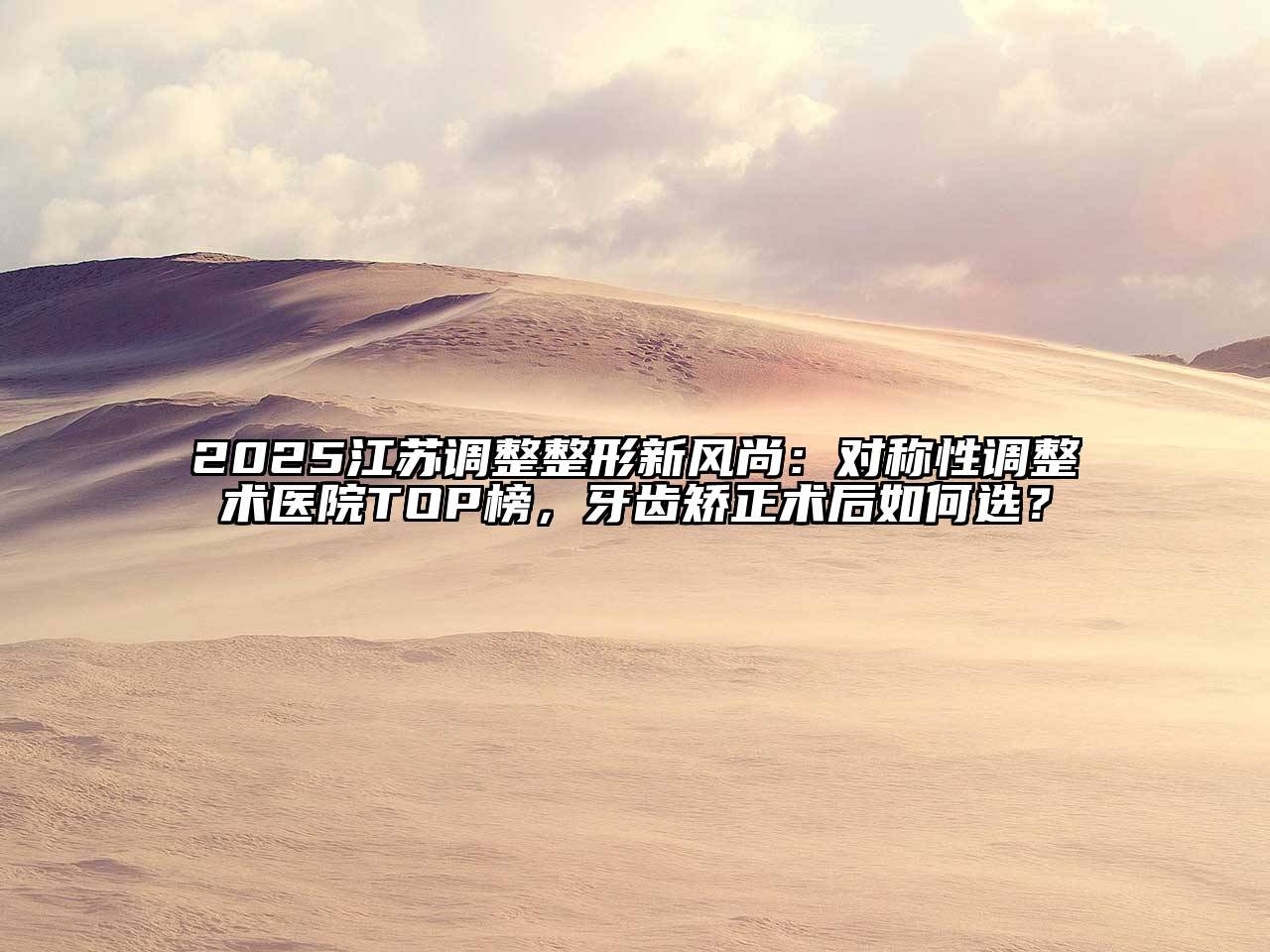 2025江苏调整整形新风尚：对称性调整术医院TOP榜，牙齿矫正术后如何选？