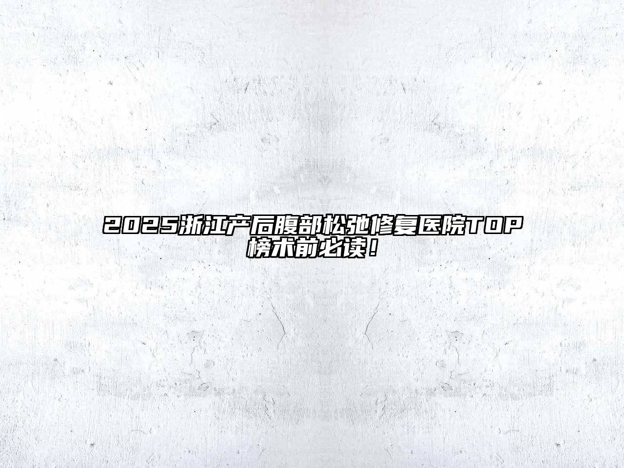 2025浙江产后腹部松弛修复医院TOP榜术前必读！