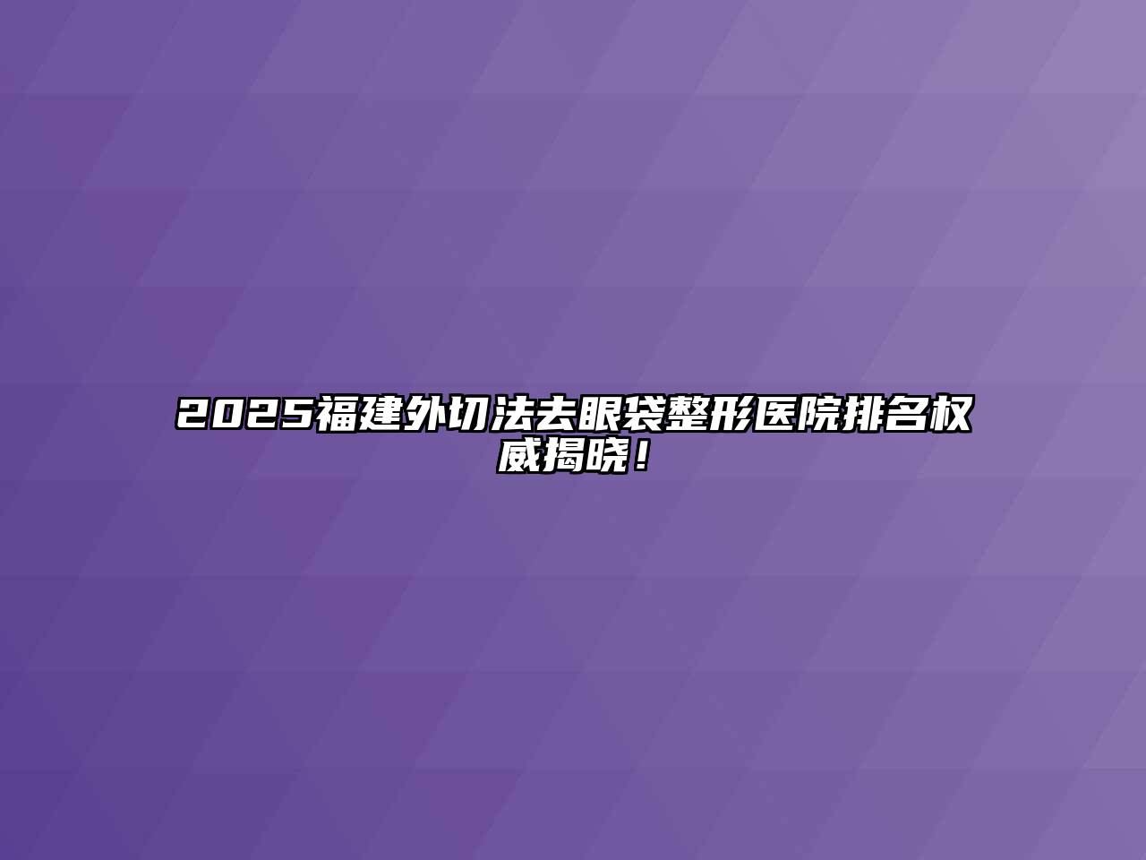 2025福建外切法去眼袋整形医院排名权威揭晓！