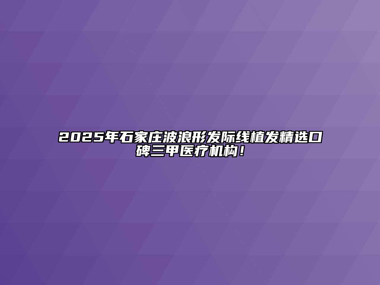 2025年石家庄波浪形发际线植发精选口碑三甲医疗机构！