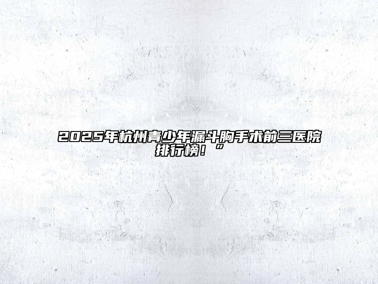 2025年杭州青少年漏斗胸手术前三医院排行榜！”