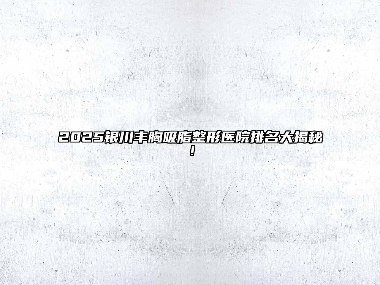 2025银川丰胸吸脂整形医院排名大揭秘！