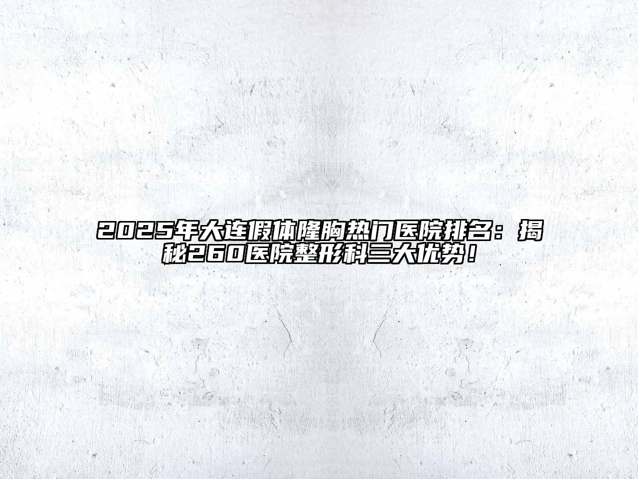 2025年大连假体隆胸热门医院排名：揭秘260医院整形科三大优势！