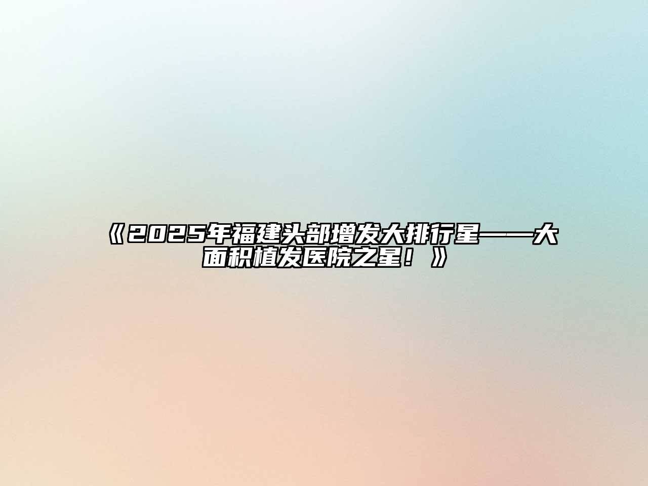 《2025年福建头部增发大排行星——大面积植发医院之星！》