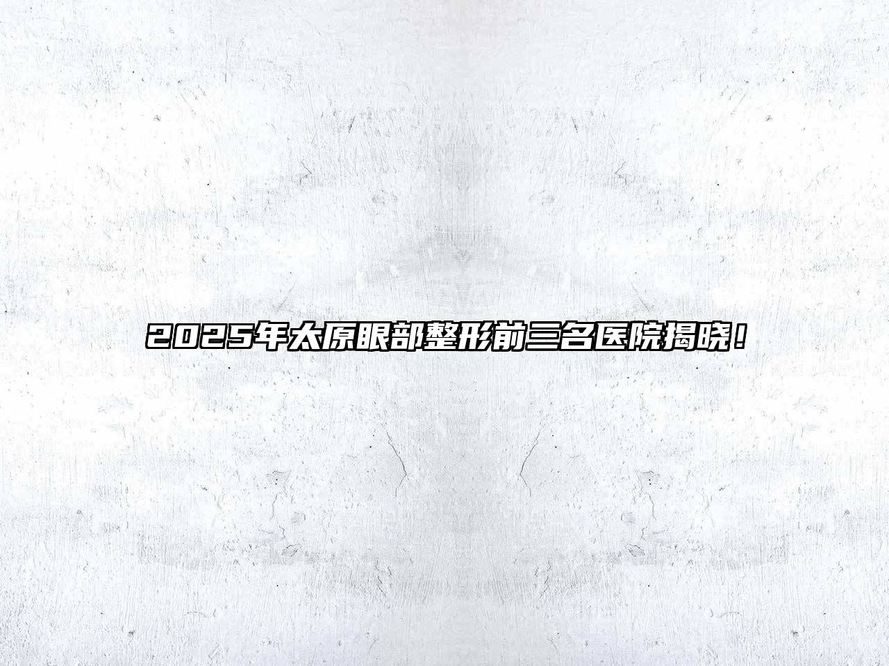 2025年太原眼部整形前三名医院揭晓！