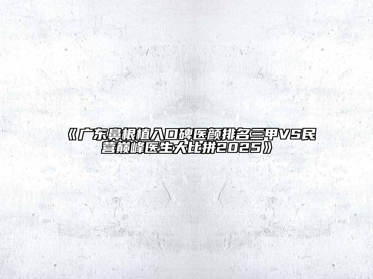 《广东鼻根植入口碑医颜排名三甲VS民营巅峰医生大比拼2025》