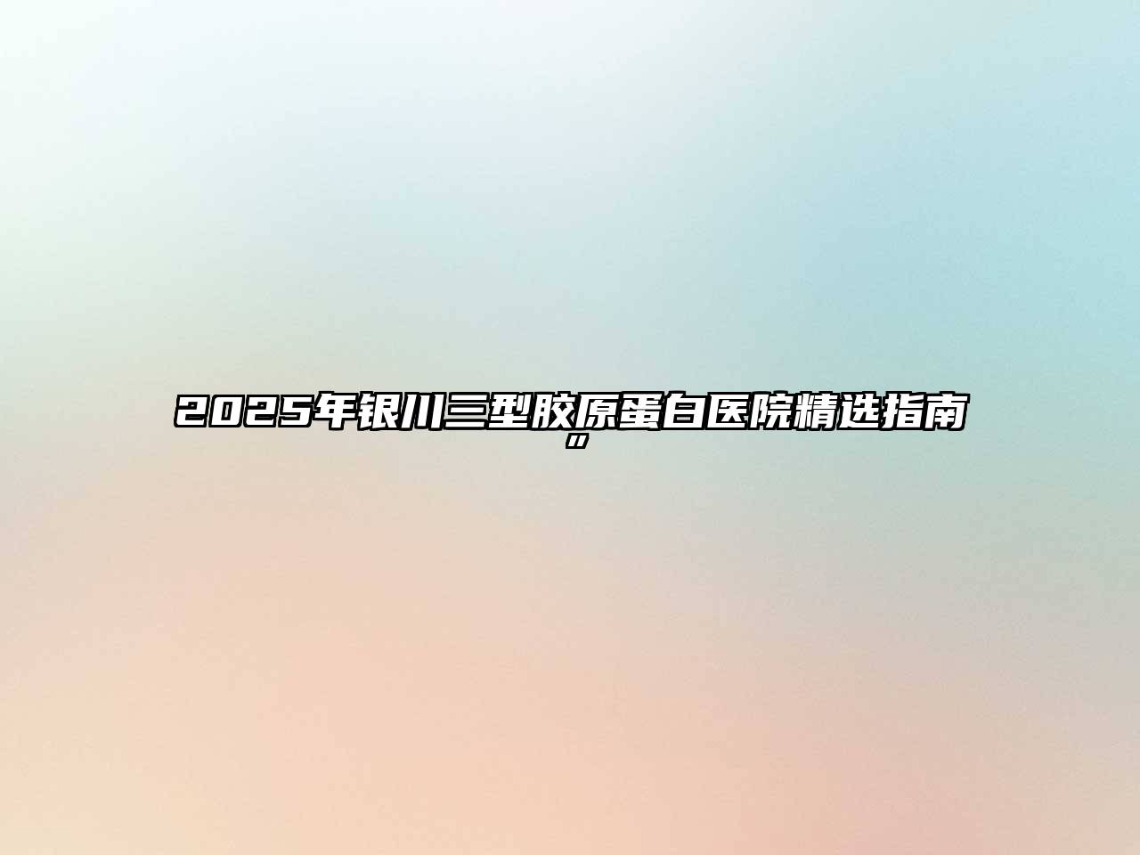 2025年银川三型胶原蛋白医院精选指南”