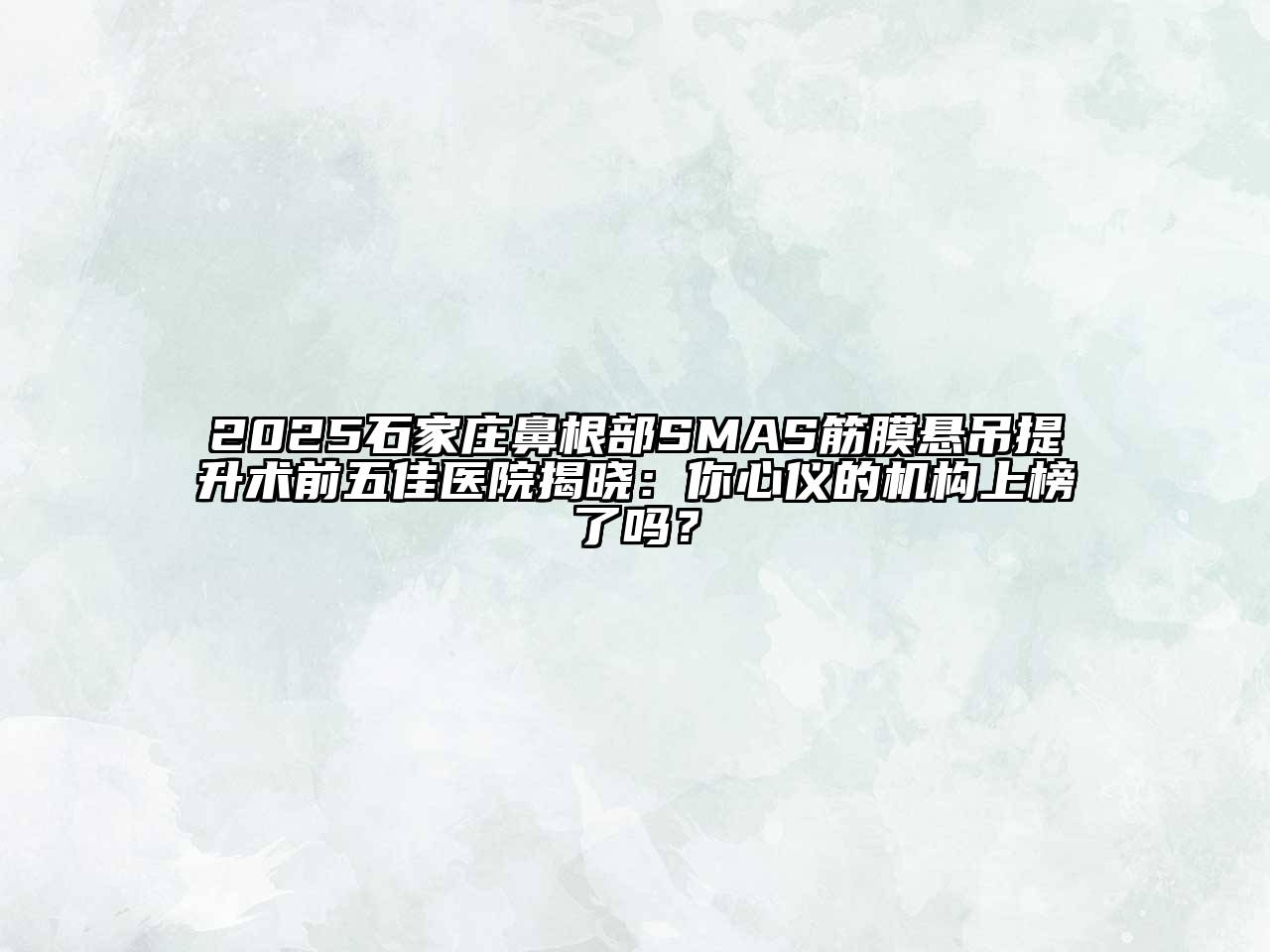2025石家庄鼻根部SMAS筋膜悬吊提升术前五佳医院揭晓：你心仪的机构上榜了吗？