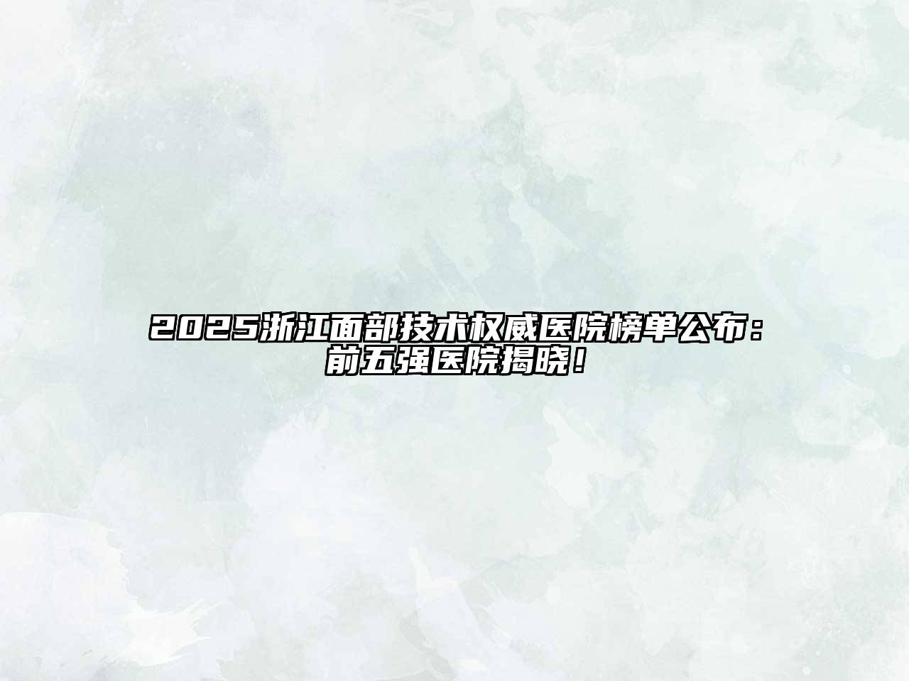 2025浙江面部技术权威医院榜单公布：前五强医院揭晓！