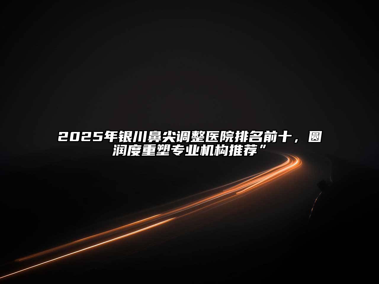 2025年银川鼻尖调整医院排名前十，圆润度重塑专业机构推荐”
