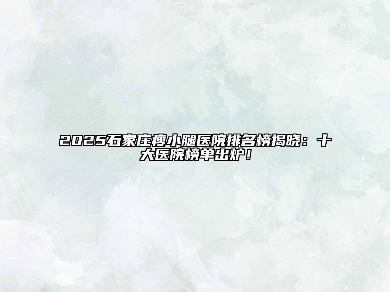 2025石家庄瘦小腿医院排名榜揭晓：十大医院榜单出炉！