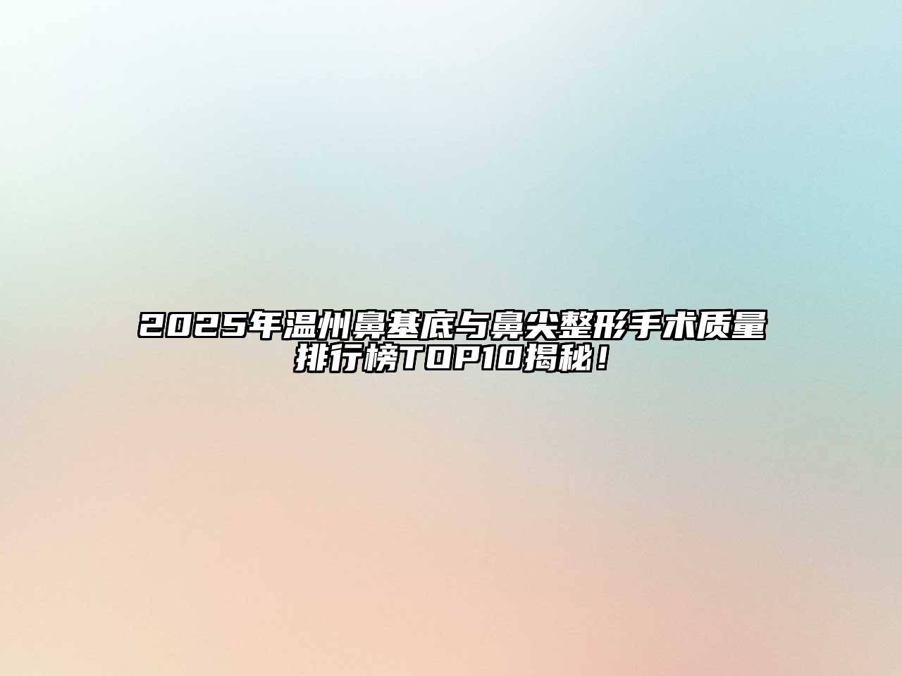 2025年温州鼻基底与鼻尖整形手术质量排行榜TOP10揭秘！