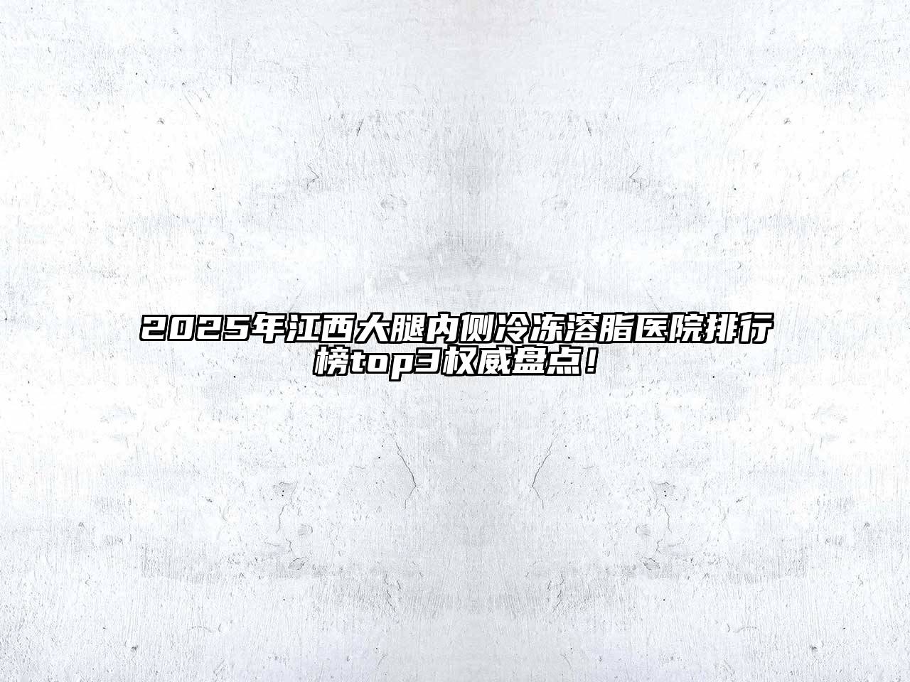2025年江西大腿内侧冷冻溶脂医院排行榜top3权威盘点！