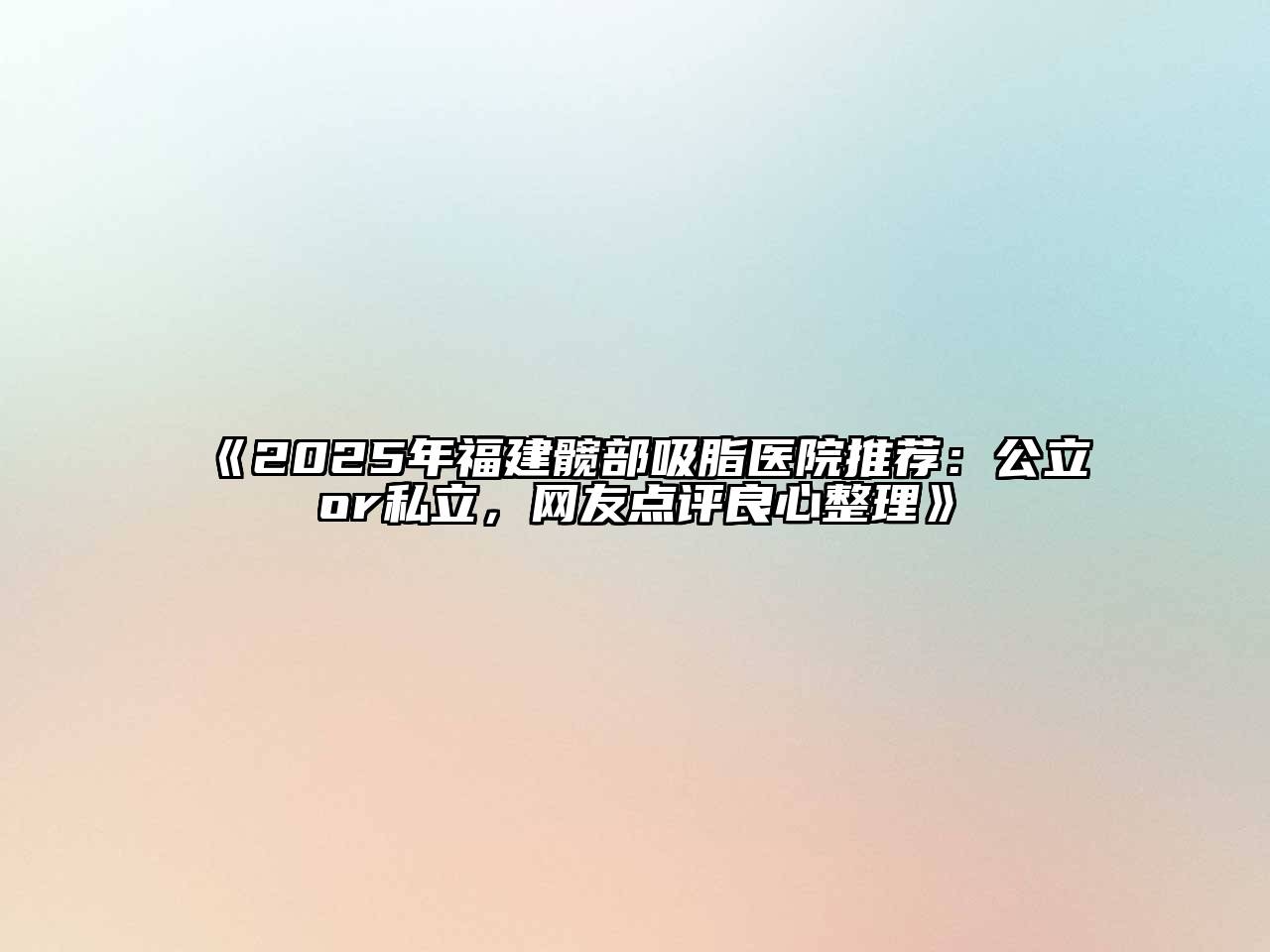 《2025年福建髋部吸脂医院推荐：公立or私立，网友点评良心整理》