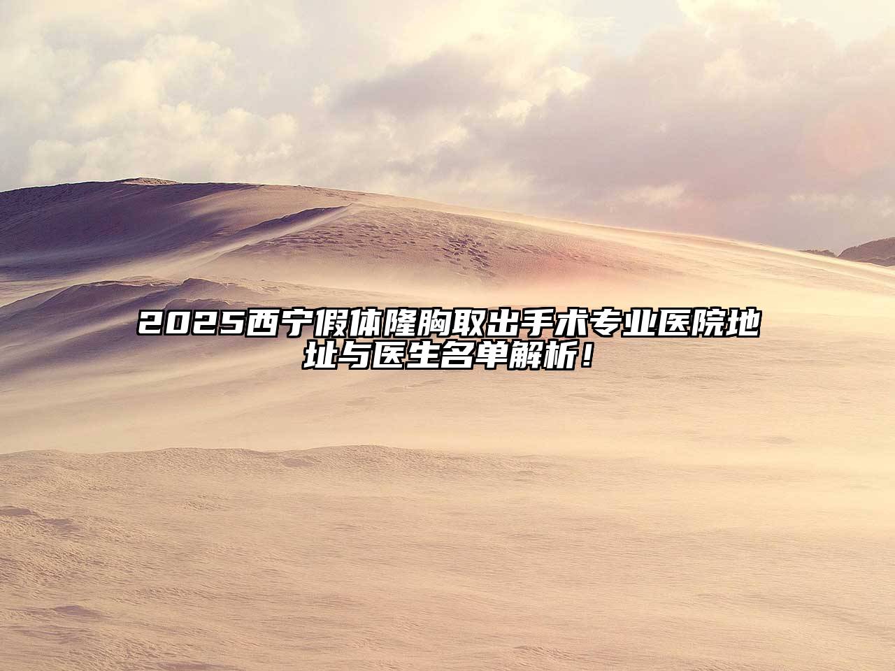 2025西宁假体隆胸取出手术专业医院地址与医生名单解析！