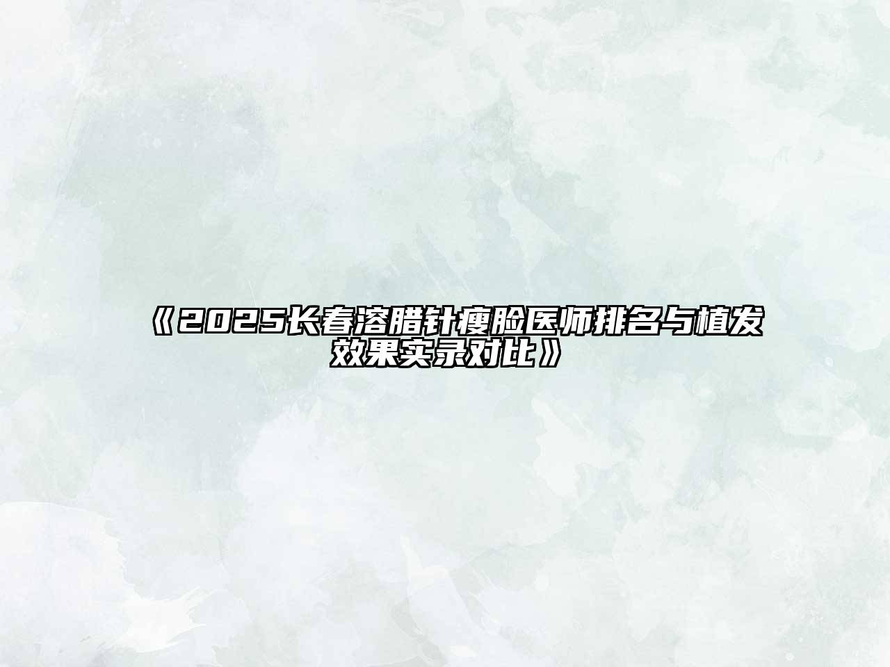 《2025长春溶腊针瘦脸医师排名与植发效果实录对比》