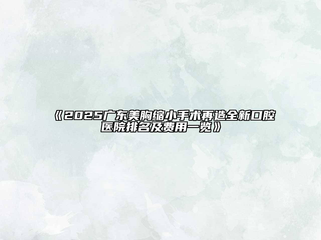 《2025广东美胸缩小手术再造全新口腔医院排名及费用一览》