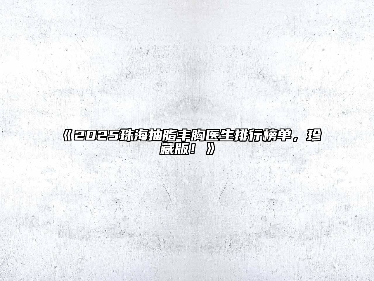 《2025珠海抽脂丰胸医生排行榜单，珍藏版！》