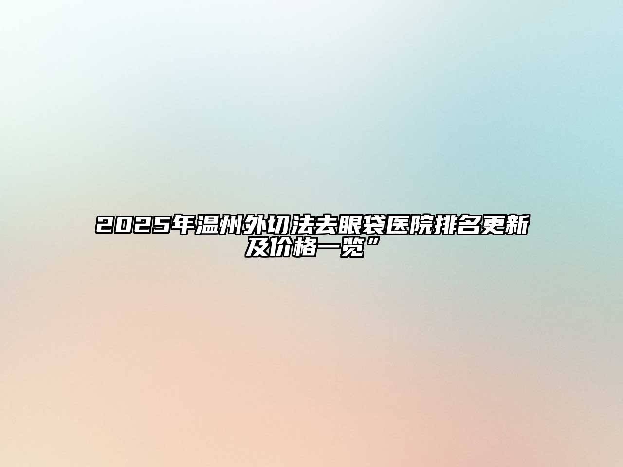 2025年温州外切法去眼袋医院排名更新及价格一览”