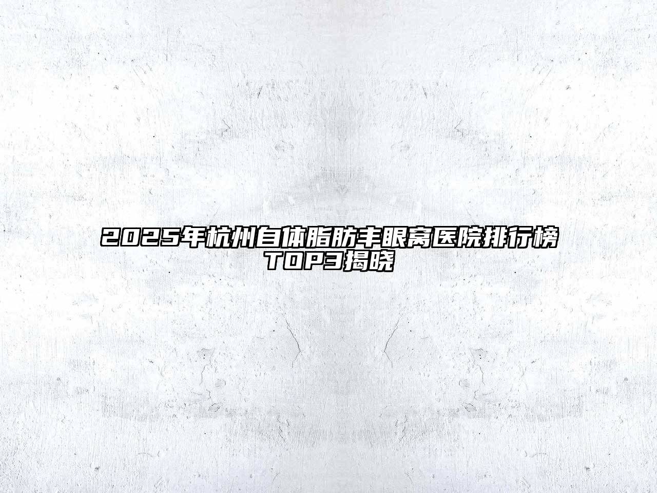 2025年杭州自体脂肪丰眼窝医院排行榜TOP3揭晓